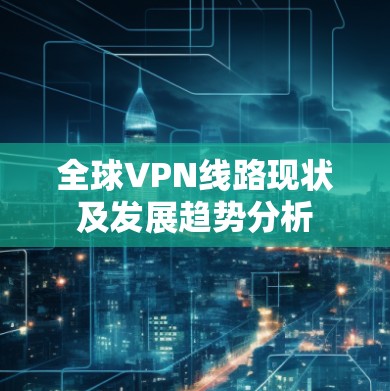 全球VPN线路现状及发展趋势分析