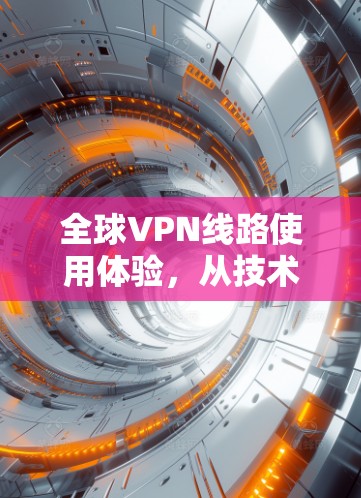 全球VPN线路使用体验,从技术到使用体验的全面解析