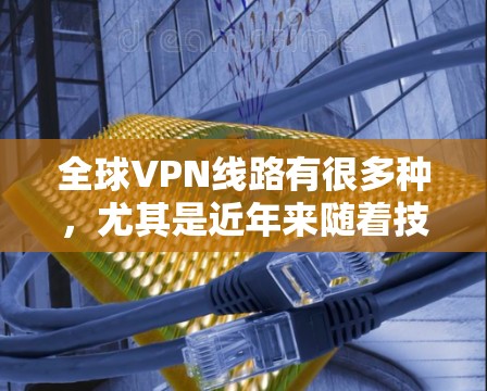 全球VPN线路有很多种,尤其是近年来随着技术的发展,人们越来越习惯使用VPN服务。以下是一些全球知名的VPN线路和特点,供你参考