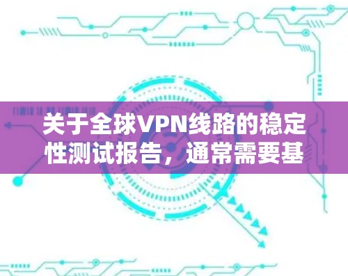 关于全球VPN线路的稳定性测试报告,通常需要基于实时的数据和测试结果来评估网络的可靠性和稳定性。以下是一个通用的测试报告框架,您可以根据实际情况调整内容
