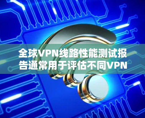 全球VPN线路性能测试报告通常用于评估不同VPN服务的连接性能、稳定性、延迟以及安全性的表现。以下是一些可能的关键信息和分析方向,帮助您更好地理解和使用 VPN 连接的性能测试报告
