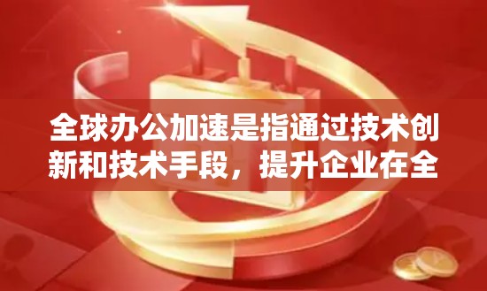 全球办公加速是指通过技术创新和技术手段,提升企业在全球范围内的协作和工作效率。以下是一些关键点和解决方案