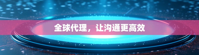 全球代理,让沟通更高效