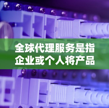 全球代理服务是指企业或个人将产品或服务推广到全球范围内的服务形式。这些代理通常包括经销商、代理商、全球供应商等。全球代理服务通常采用多种推广方式,以吸引目标客户并促进销售
