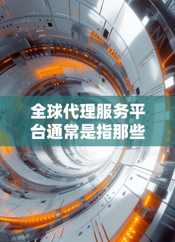 全球代理服务平台通常是指那些提供代理服务的平台或平台,这些平台可能涉及销售、市场推广、代理合作等业务。具体来说,可能包括以下几种类型
