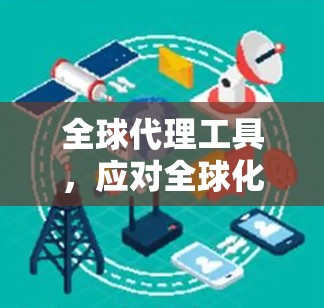 全球代理工具,应对全球化挑战的创新解决方案