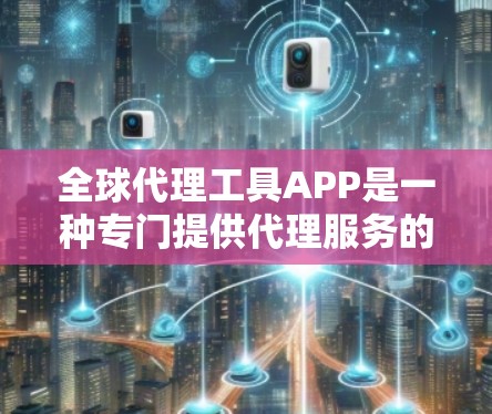 全球代理工具APP是一种专门提供代理服务的移动或电脑应用工具,旨在帮助用户提供市场分析、数据处理、投资策略优化等服务。以下是对其功能的详细介绍