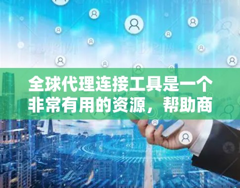 全球代理连接工具是一个非常有用的资源,帮助商家在多个地区运营时找到合适的代理,优化业务流程,降低成本,提升运营效率。以下是详细的总结