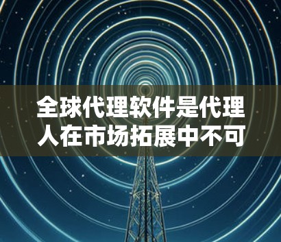 全球代理软件是代理人在市场拓展中不可或缺的工具,能够帮助他们管理团队、跟踪活动、生成报告等。以下是一些推荐的全球代理软件及其主要功能,供你参考