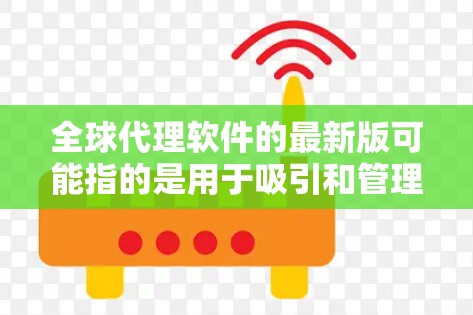全球代理软件的最新版可能指的是用于吸引和管理全球代理的综合工具或平台。以下是一些可能适用于全球代理的软件推荐
