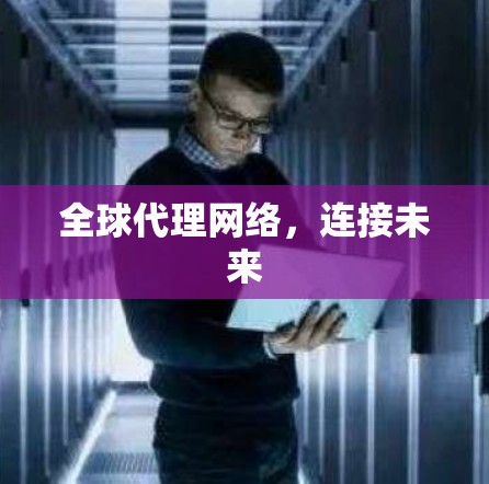 全球代理网络,连接未来