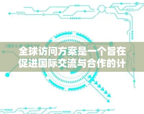 全球访问方案是一个旨在促进国际交流与合作的计划或计划的一部分,通常包括以下几个关键方面