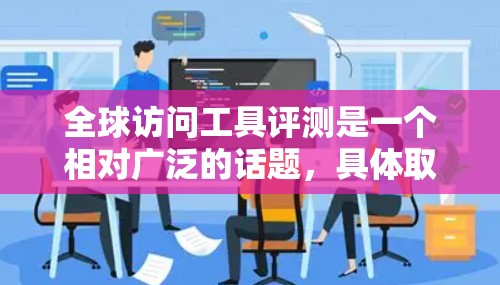 全球访问工具评测是一个相对广泛的话题,具体取决于您需要评测的工具类型、目的、平台、时间限制等因素。以下是一些常见的全球访问工具及其特点,供您参考