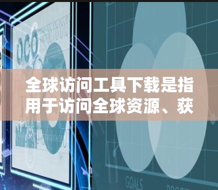 全球访问工具下载是指用于访问全球资源、获取信息或进行研究的工具。以下是一些常见的全球访问工具及其简介