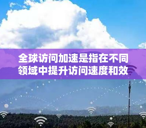 全球访问加速是指在不同领域中提升访问速度和效率,以提高工作和生活中的效率。以下是一些可能的解释和解决方案