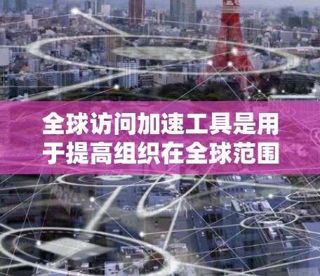 全球访问加速工具是用于提高组织在全球范围内的访问效率和速度的软件或在线平台。以下是一些主要的全球访问加速工具及其特点