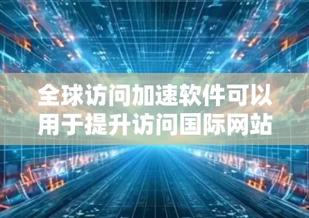 全球访问加速软件可以用于提升访问国际网站的速度、保护隐私、同时访问多个国际网站等需求。以下是一些常见的全球访问加速软件解决方案