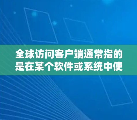 全球访问客户端通常指的是在某个软件或系统中使用客户端(即网络适配器端口)访问外部访问功能或数据库。这种客户端通常用于访问全球访问(如登录、注册、搜索等)功能,而不是本地的访问环境