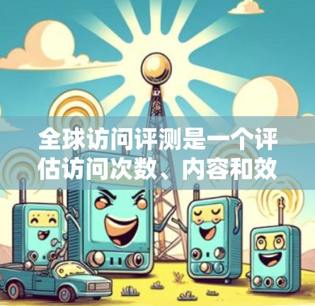 全球访问评测是一个评估访问次数、内容和效果的工具,广泛应用于技术、教育、职业发展等领域。以下是一个详细的全球访问评测指南