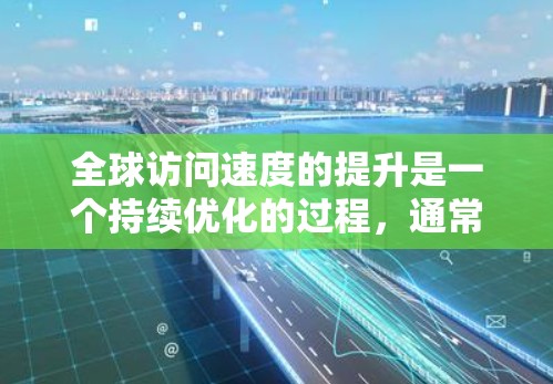 全球访问速度的提升是一个持续优化的过程,通常涉及技术、设备和管理层面的改进。以下是一些常见的方法和工具,帮助您提升全球访问速度
