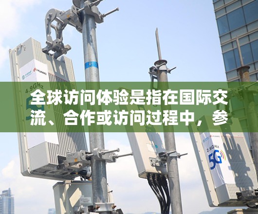 全球访问体验是指在国际交流、合作或访问过程中,参与者与访客之间在实时性和信息传递上的体验。这种体验通常涉及多国多地区的人员、机构、企业或组织之间的互动,旨在促进理解和协作