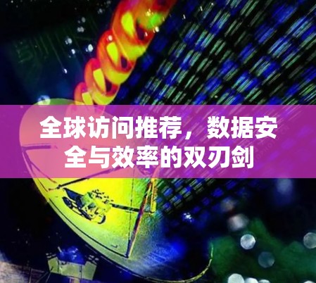 全球访问推荐,数据安全与效率的双刃剑