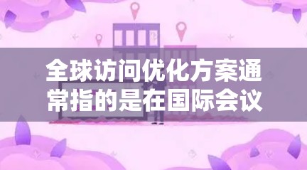 全球访问优化方案通常指的是在国际会议、展览、网络服务提供、市场营销活动等跨文化环境中,如何高效、准确地管理访问流程,确保信息传递的准确性和有效性。以下是一个常见的全球访问优化方案的大致框架