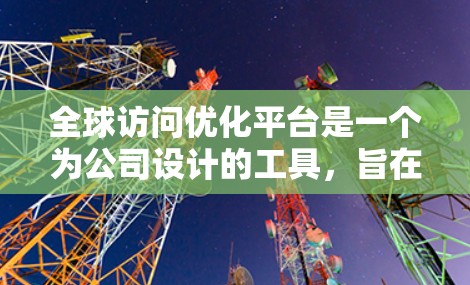 全球访问优化平台是一个为公司设计的工具,旨在管理全球访问,优化访问效率并确保合规性。以下是该平台的主要功能和步骤