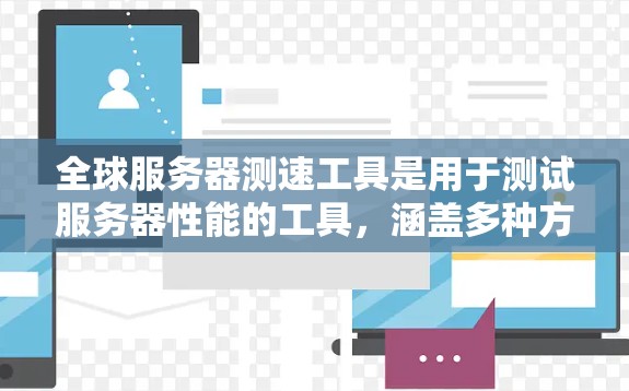 全球服务器测速工具是用于测试服务器性能的工具,涵盖多种方式以获取准确的数据。以下是对这些工具的详细总结
