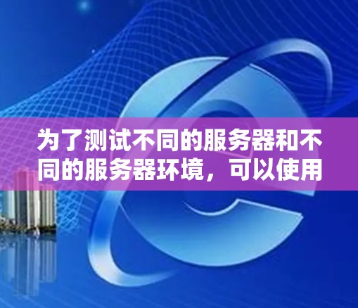 为了测试不同的服务器和不同的服务器环境,可以使用全球服务器测速工具。以下是一些推荐的工具及其使用步骤