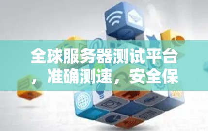 全球服务器测试平台,准确测速,安全保能,助力企业提升服务器水平