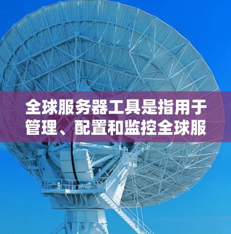 全球服务器工具是指用于管理、配置和监控全球服务器的软件解决方案。这些工具涵盖从服务器管理到资源分配和监控的各个方面,帮助用户高效地管理服务器资源。以下是全球服务器工具的分类和概述