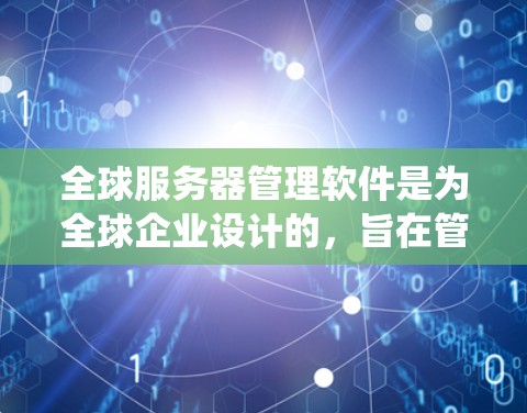 全球服务器管理软件是为全球企业设计的，旨在管理多个服务器，支持多种语言和跨平台操作系统。以下是对这些软件的详细介绍