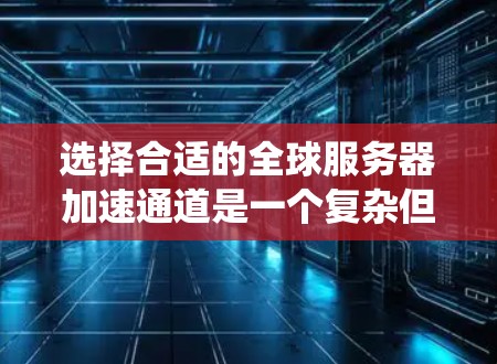 选择合适的全球服务器加速通道是一个复杂但关键的过程,涉及多个因素和步骤。以下是一个系统化的指南,帮助您系统性地选择和优化加速通道