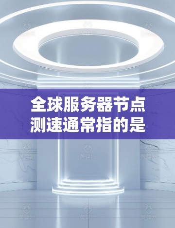 全球服务器节点测速通常指的是衡量服务器节点之间的网络连接速度,特别是在云计算或云服务环境中。这可能涉及以下几个方面