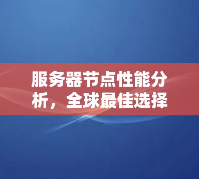 服务器节点性能分析,全球最佳选择指南