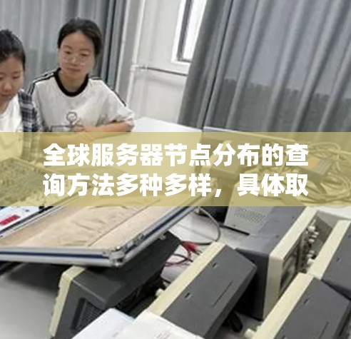 全球服务器节点分布的查询方法多种多样,具体取决于你的需求和工具的类型。以下是一些常见的查询方法 全球服务器节点分布的查询方法多种多样,具体取决于你的需求和工具的类型。以下是一些常见的查询方法