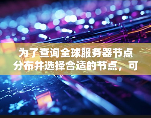 为了查询全球服务器节点分布并选择合适的节点,可以按照以下步骤进行