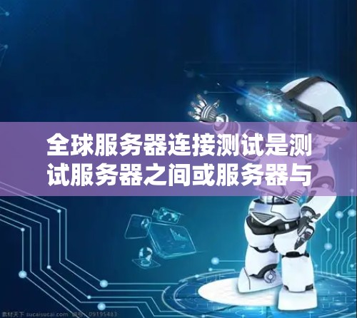 全球服务器连接测试是测试服务器之间或服务器与网络环境之间的连接正常性和稳定性的一种重要方法。以下是关于全球服务器连接测试的详细指南