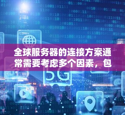 全球服务器的连接方案通常需要考虑多个因素,包括服务器数量、分布、网络拓扑、网络协议、硬件配置等。以下是一个关于全球服务器连接方案的详细描述