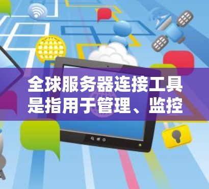全球服务器连接工具是指用于管理、监控和连接全球多个服务器的软件或工具。这些工具通常用于以下场景 全球服务器连接工具是指用于管理、监控和连接全球多个服务器的软件或工具。这些工具通常用于以下场景
