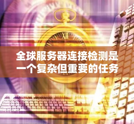 全球服务器连接检测是一个复杂但重要的任务,需要综合考虑多个因素。以下是逐步的解决方案