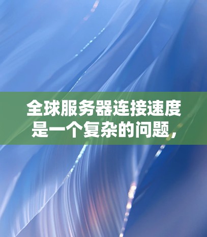 全球服务器连接速度是一个复杂的问题,涉及多个因素的综合考虑。以下是对全球服务器连接速度的详细分析和建议