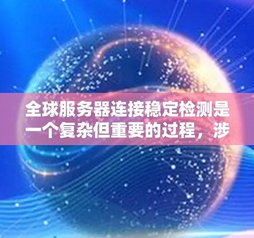 全球服务器连接稳定检测是一个复杂但重要的过程,涉及多个步骤和工具的使用。以下是一个结构化的总结,帮助你更好地理解和实施该过程