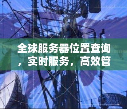 全球服务器位置查询,实时服务,高效管理