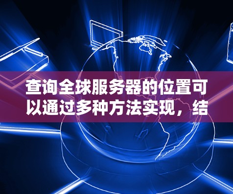 查询全球服务器的位置可以通过多种方法实现,结合在线工具、API、地图服务等,以确保准确性。以下是详细的步骤和建议 查询全球服务器的位置可以通过多种方法实现,结合在线工具、API、地图服务等,以确保准确性。以下是详细的步骤和建议