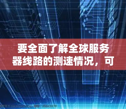 要全面了解全球服务器线路的测速情况,可以按照以下步骤进行