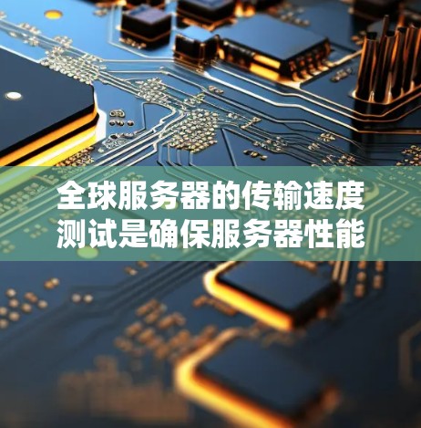 全球服务器的传输速度测试是确保服务器性能的关键步骤。以下是一个清晰的步骤指南，帮助你高效地进行测试