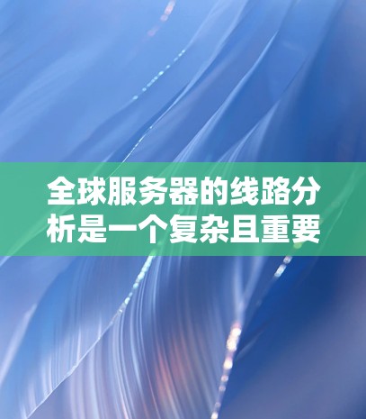 全球服务器的线路分析是一个复杂且重要的过程,因为它涉及到服务器的分布、架构、网络连接以及它们对服务器性能的影响。以下是一些关键点和分析