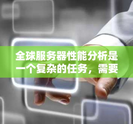全球服务器性能分析是一个复杂的任务,需要考虑硬件、软件、网络等多个方面。以下是关于全球服务器性能分析的详细内容 全球服务器性能分析是一个复杂的任务,需要考虑硬件、软件、网络等多个方面。以下是关于全球服务器性能分析的详细内容